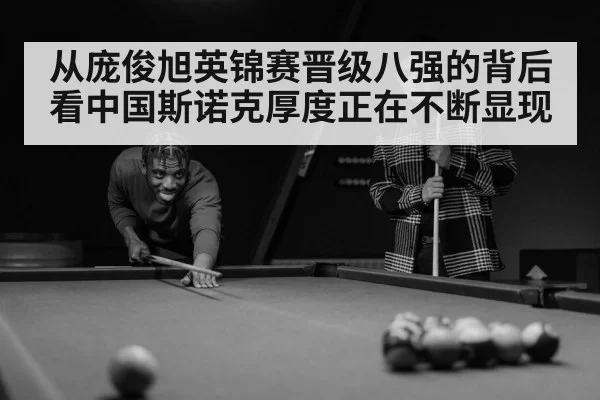 从庞俊旭英锦赛晋级八强的背后看中国斯诺克厚度正在不断显现