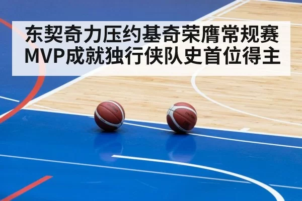 东契奇力压约基奇荣膺常规赛MVP成就独行侠队史首位得主