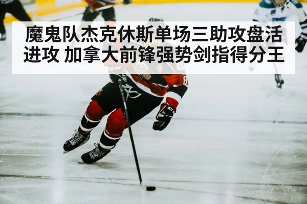 魔鬼队杰克休斯单场三助攻盘活进攻 加拿大前锋强势剑指得分王