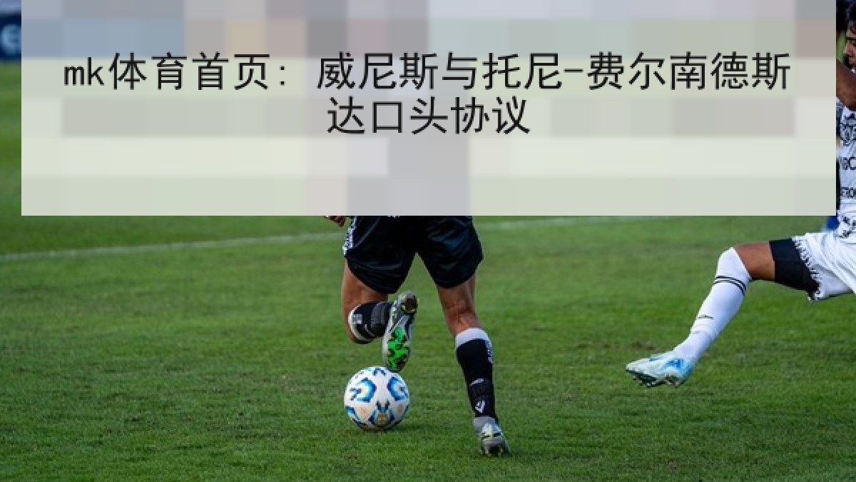 mk体育首页: 威尼斯与托尼-费尔南德斯达口头协议 mk体育首页: 威尼斯与托尼-费尔南德斯达口头协议