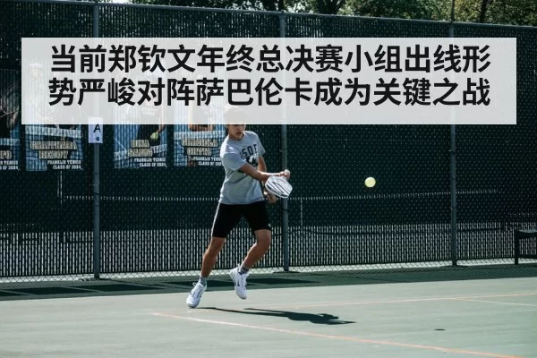 当前郑钦文年终总决赛小组出线形势严峻对阵萨巴伦卡成为关键之战