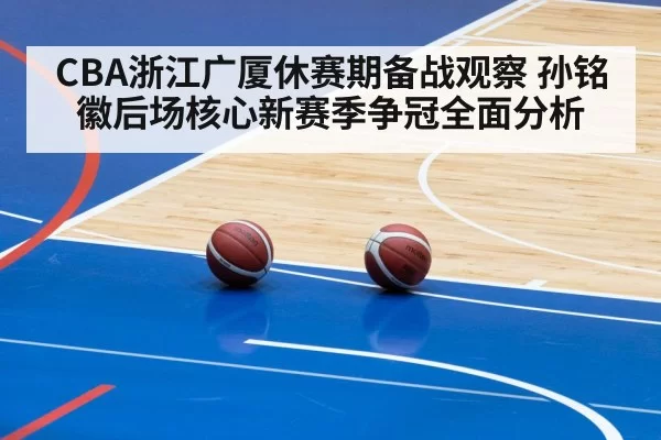 CBA浙江广厦休赛期备战观察 孙铭徽后场核心新赛季争冠全面分析