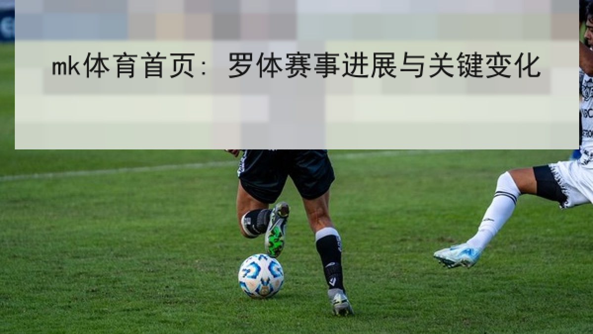mk体育首页: 罗体赛事进展与关键变化 mk体育首页: 罗体赛事进展与关键变化