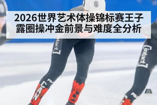 2026世界艺术体操锦标赛王子露圈操冲金前景与难度全分析